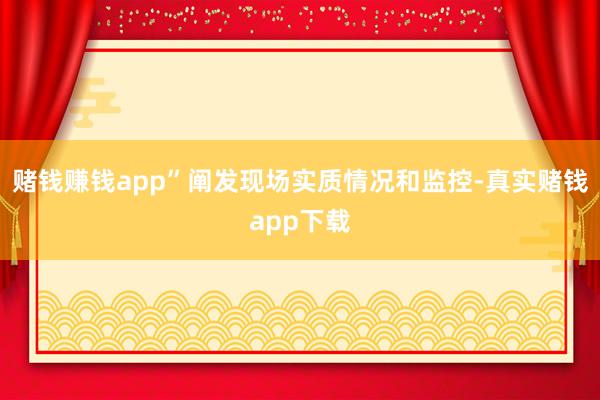 赌钱赚钱app”阐发现场实质情况和监控-真实赌钱app下载