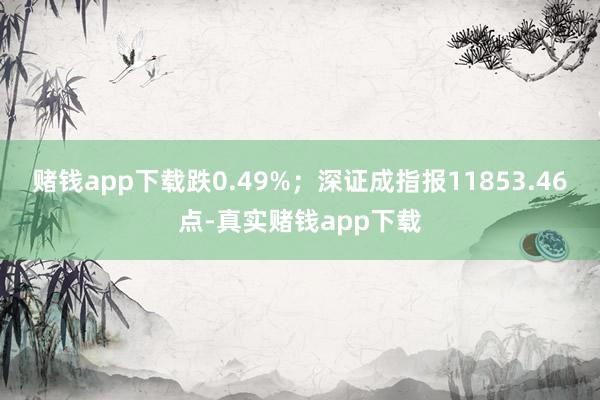 赌钱app下载跌0.49%；深证成指报11853.46点-真实赌钱app下载