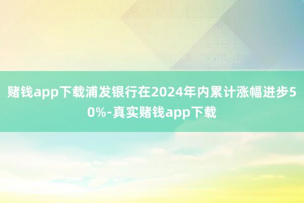 赌钱app下载浦发银行在2024年内累计涨幅进步50%-真实赌钱app下载