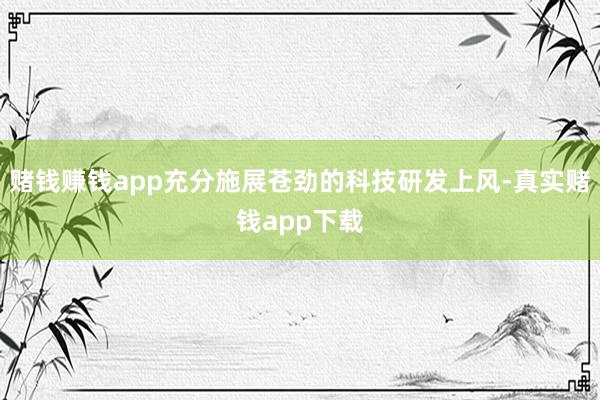 赌钱赚钱app充分施展苍劲的科技研发上风-真实赌钱app下载