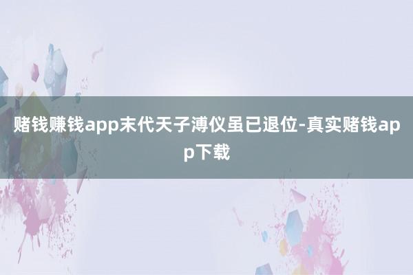 赌钱赚钱app末代天子溥仪虽已退位-真实赌钱app下载