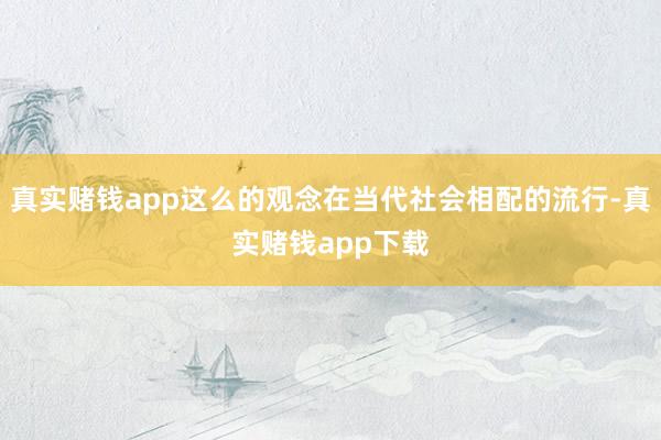 真实赌钱app这么的观念在当代社会相配的流行-真实赌钱app下载