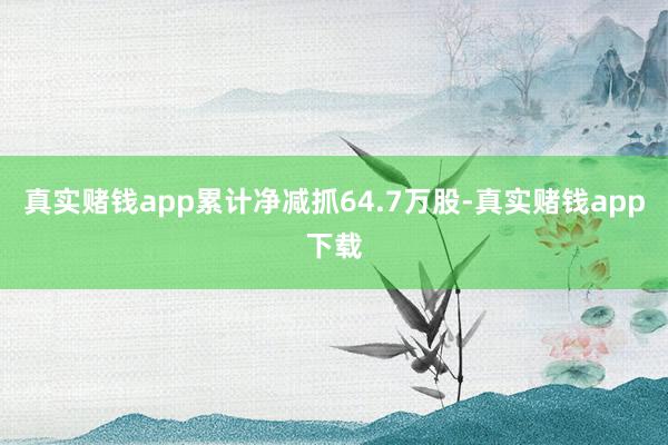 真实赌钱app累计净减抓64.7万股-真实赌钱app下载