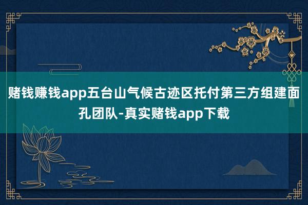 赌钱赚钱app五台山气候古迹区托付第三方组建面孔团队-真实赌钱app下载