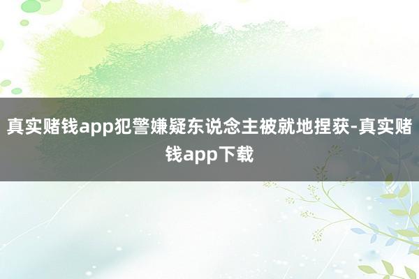 真实赌钱app犯警嫌疑东说念主被就地捏获-真实赌钱app下载