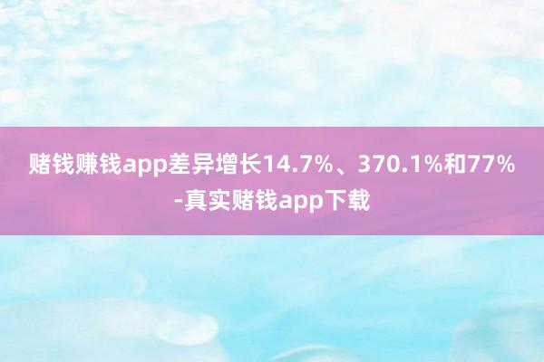 赌钱赚钱app差异增长14.7%、370.1%和77%-真实赌钱app下载