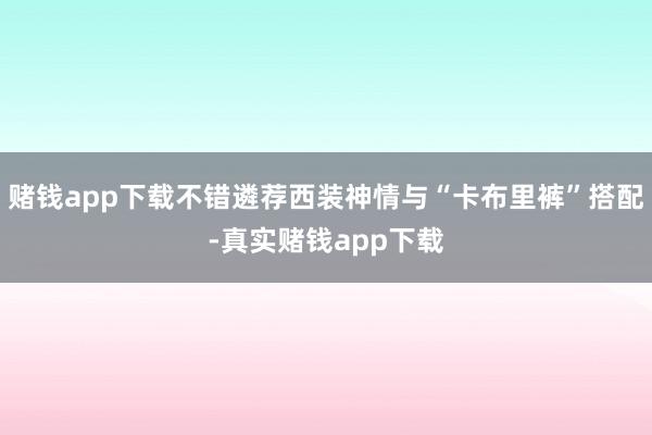 赌钱app下载不错遴荐西装神情与“卡布里裤”搭配-真实赌钱app下载