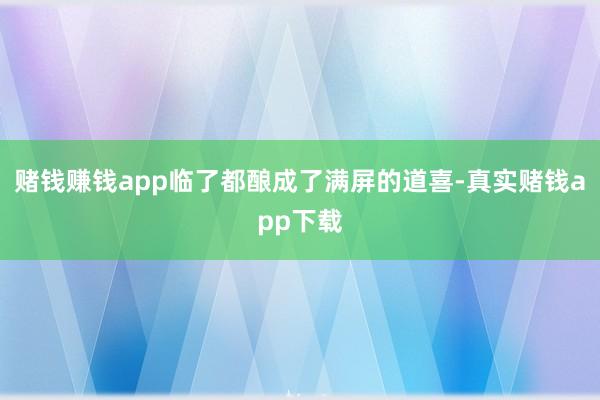 赌钱赚钱app临了都酿成了满屏的道喜-真实赌钱app下载