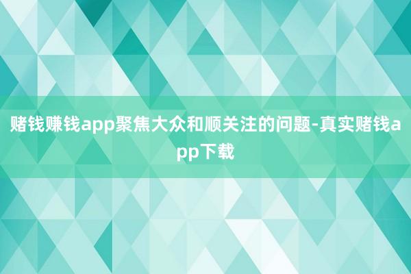 赌钱赚钱app聚焦大众和顺关注的问题-真实赌钱app下载