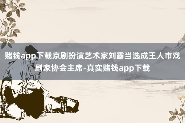 赌钱app下载京剧扮演艺术家刘露当选成王人市戏剧家协会主席-真实赌钱app下载