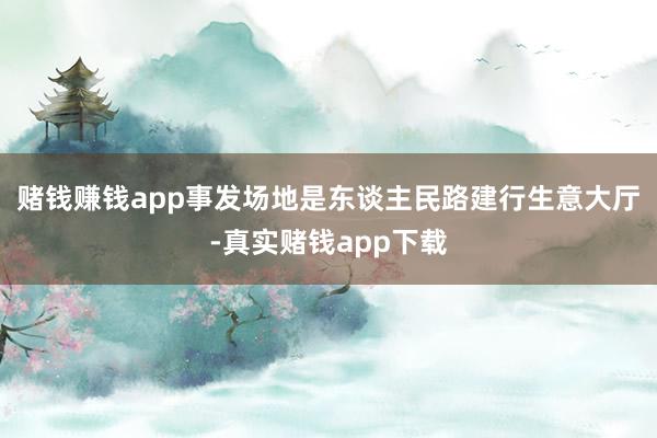 赌钱赚钱app事发场地是东谈主民路建行生意大厅-真实赌钱app下载