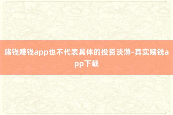 赌钱赚钱app也不代表具体的投资淡薄-真实赌钱app下载