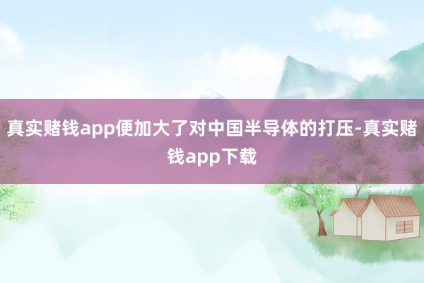 真实赌钱app便加大了对中国半导体的打压-真实赌钱app下载