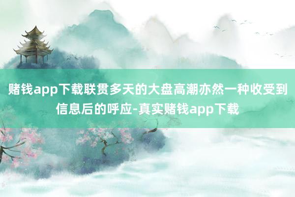 赌钱app下载联贯多天的大盘高潮亦然一种收受到信息后的呼应-真实赌钱app下载