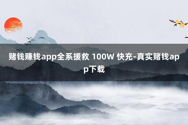 赌钱赚钱app全系援救 100W 快充-真实赌钱app下载