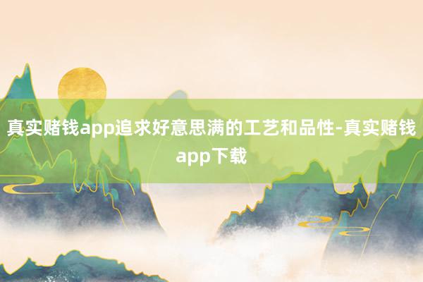 真实赌钱app追求好意思满的工艺和品性-真实赌钱app下载