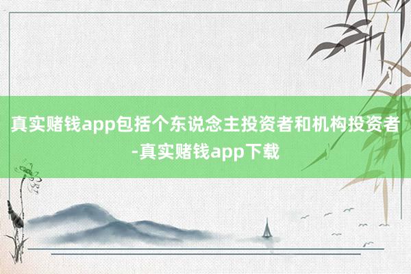 真实赌钱app包括个东说念主投资者和机构投资者-真实赌钱app下载