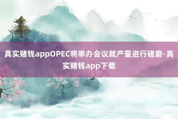 真实赌钱appOPEC将举办会议就产量进行磋磨-真实赌钱app下载