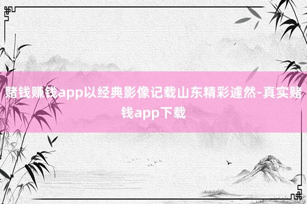 赌钱赚钱app以经典影像记载山东精彩遽然-真实赌钱app下载