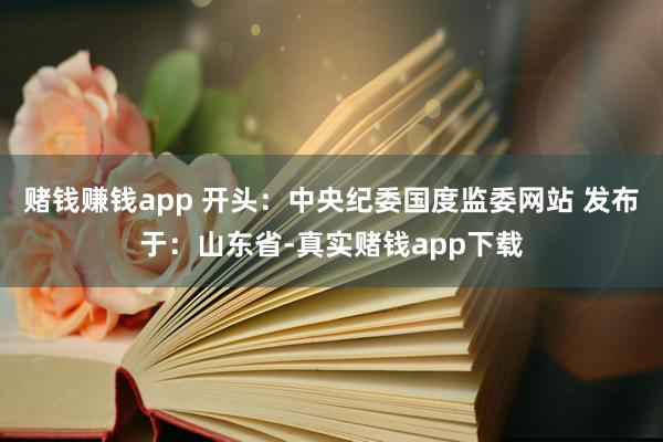 赌钱赚钱app 开头：中央纪委国度监委网站 发布于：山东省-真实赌钱app下载