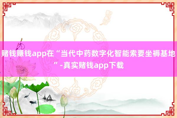 赌钱赚钱app在“当代中药数字化智能索要坐褥基地”-真实赌钱app下载