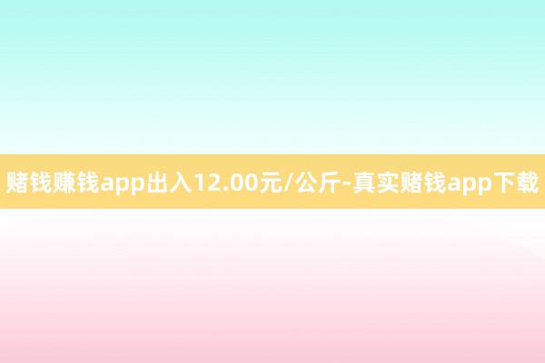 赌钱赚钱app出入12.00元/公斤-真实赌钱app下载