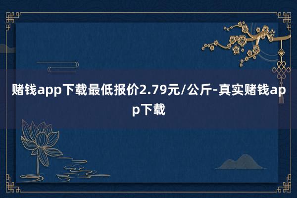 赌钱app下载最低报价2.79元/公斤-真实赌钱app下载