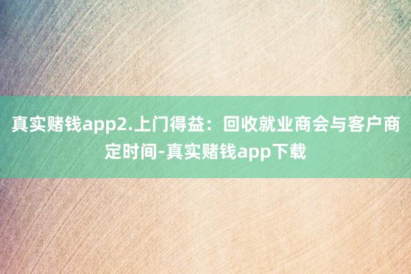 真实赌钱app2.上门得益：回收就业商会与客户商定时间-真实赌钱app下载