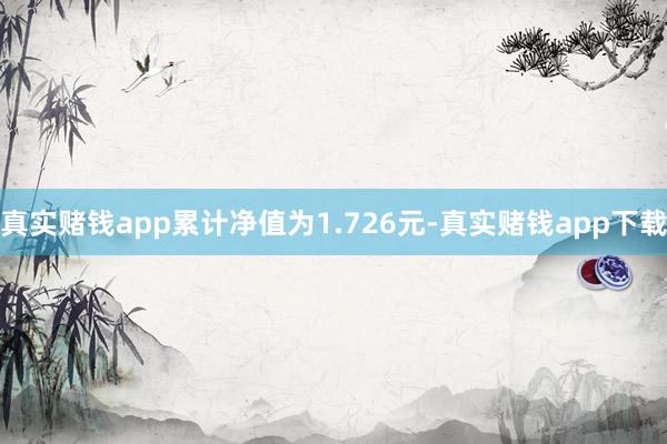 真实赌钱app累计净值为1.726元-真实赌钱app下载