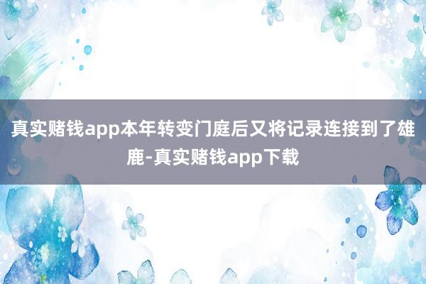 真实赌钱app本年转变门庭后又将记录连接到了雄鹿-真实赌钱app下载