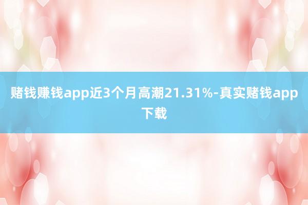 赌钱赚钱app近3个月高潮21.31%-真实赌钱app下载