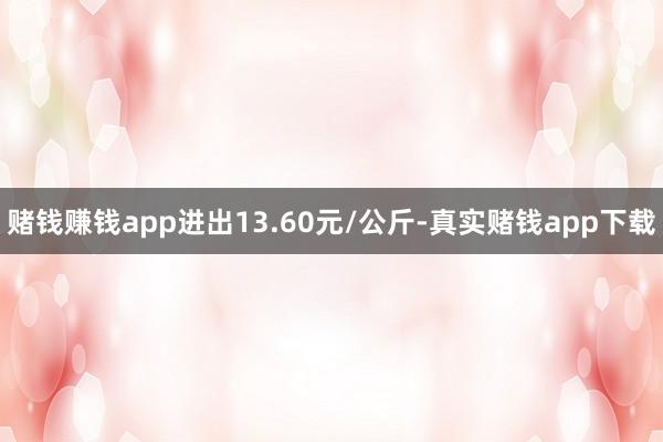 赌钱赚钱app进出13.60元/公斤-真实赌钱app下载