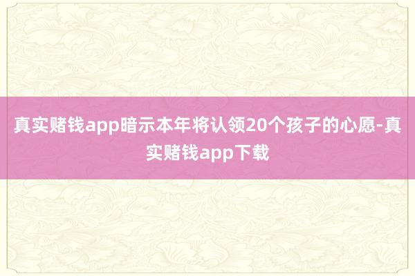 真实赌钱app暗示本年将认领20个孩子的心愿-真实赌钱app下载