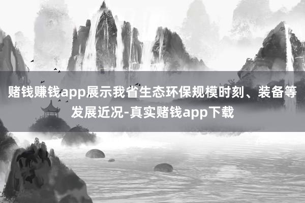 赌钱赚钱app展示我省生态环保规模时刻、装备等发展近况-真实赌钱app下载