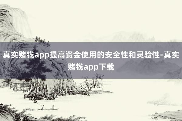 真实赌钱app提高资金使用的安全性和灵验性-真实赌钱app下载