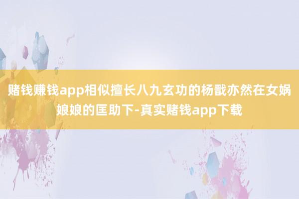 赌钱赚钱app相似擅长八九玄功的杨戬亦然在女娲娘娘的匡助下-真实赌钱app下载