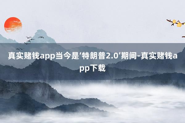 真实赌钱app当今是‘特朗普2.0’期间-真实赌钱app下载