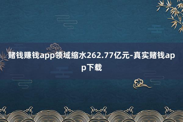 赌钱赚钱app领域缩水262.77亿元-真实赌钱app下载