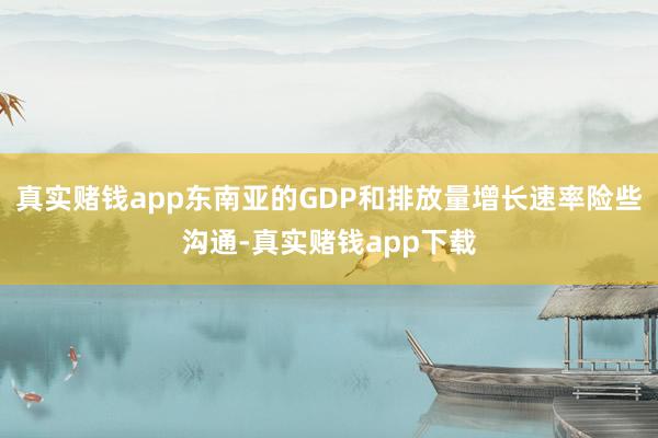 真实赌钱app东南亚的GDP和排放量增长速率险些沟通-真实赌钱app下载