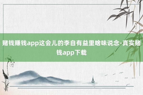 赌钱赚钱app这会儿的李自有益里啥味说念-真实赌钱app下载