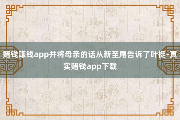 赌钱赚钱app并将母亲的话从新至尾告诉了叶挺-真实赌钱app下载