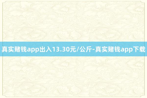 真实赌钱app出入13.30元/公斤-真实赌钱app下载