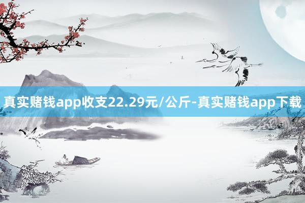 真实赌钱app收支22.29元/公斤-真实赌钱app下载