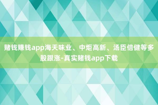 赌钱赚钱app海天味业、中炬高新、汤臣倍健等多股跟涨-真实赌钱app下载