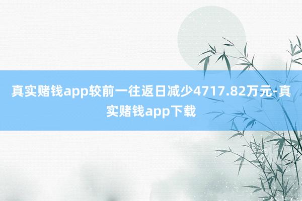 真实赌钱app较前一往返日减少4717.82万元-真实赌钱app下载