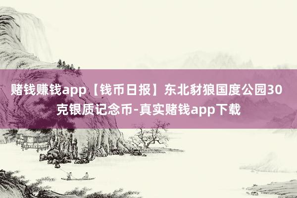 赌钱赚钱app【钱币日报】东北豺狼国度公园30 克银质记念币-真实赌钱app下载