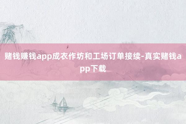 赌钱赚钱app成衣作坊和工场订单接续-真实赌钱app下载