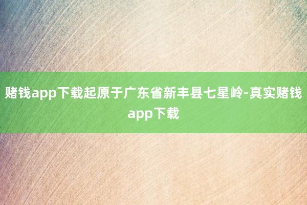 赌钱app下载起原于广东省新丰县七星岭-真实赌钱app下载