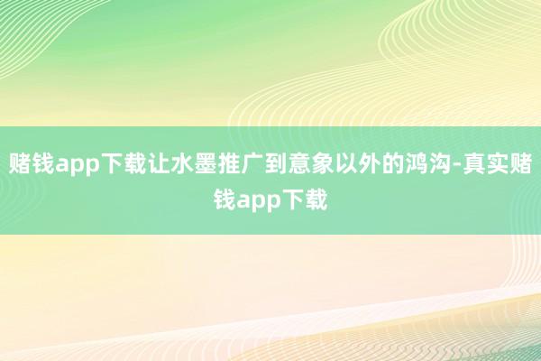 赌钱app下载让水墨推广到意象以外的鸿沟-真实赌钱app下载