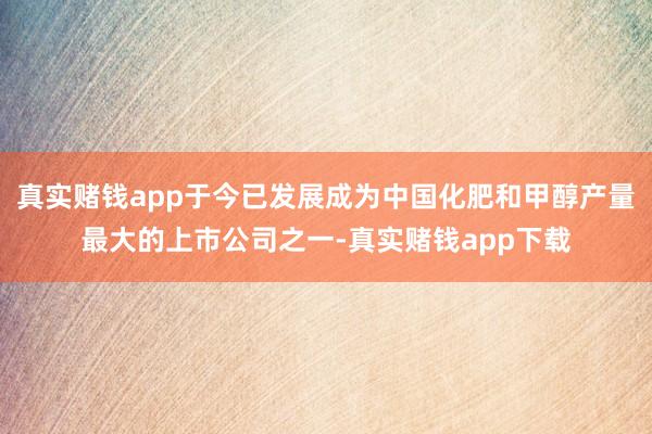 真实赌钱app于今已发展成为中国化肥和甲醇产量最大的上市公司之一-真实赌钱app下载